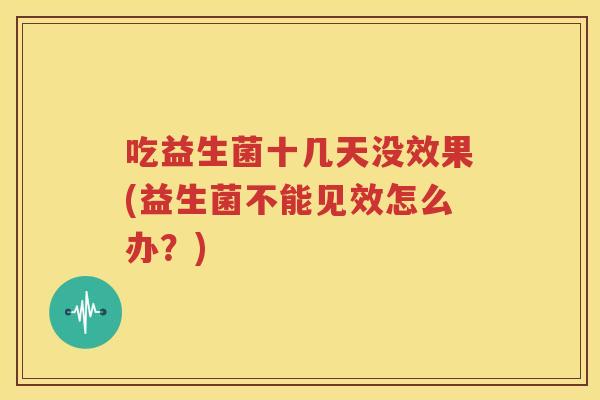 吃益生菌十几天没效果(益生菌不能见效怎么办？)