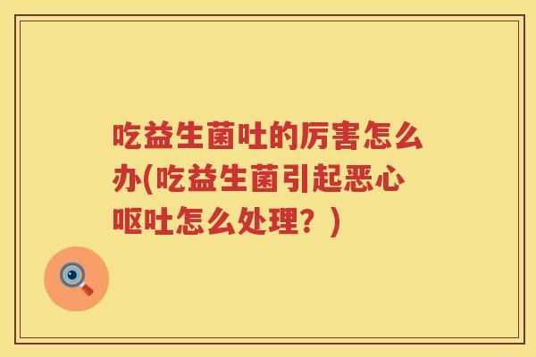 吃益生菌吐的厉害怎么办(吃益生菌引起恶心呕吐怎么处理？)