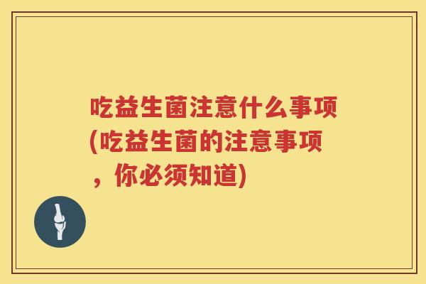 吃益生菌注意什么事项(吃益生菌的注意事项，你必须知道)
