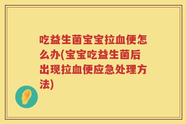 吃益生菌宝宝拉血便怎么办(宝宝吃益生菌后出现拉血便应急处理方法)