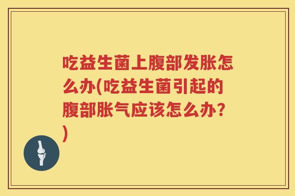 吃益生菌上腹部发胀怎么办(吃益生菌引起的腹部胀气应该怎么办？)