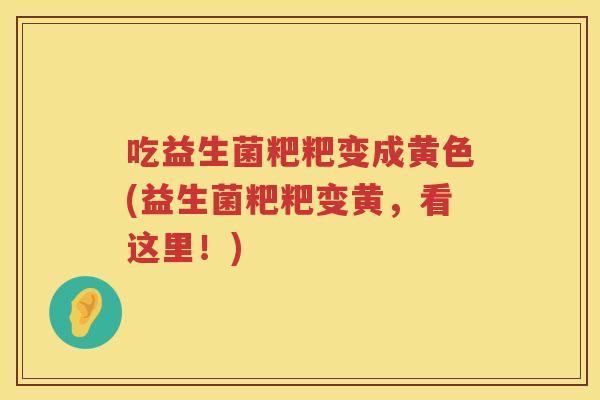 吃益生菌粑粑变成黄色(益生菌粑粑变黄，看这里！)