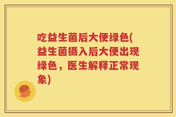 吃益生菌后大便绿色(益生菌摄入后大便出现绿色，医生解释正常现象)