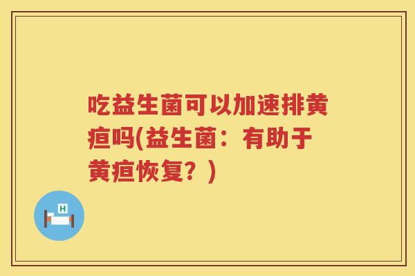 吃益生菌可以加速排黄疸吗(益生菌：有助于黄疸恢复？)