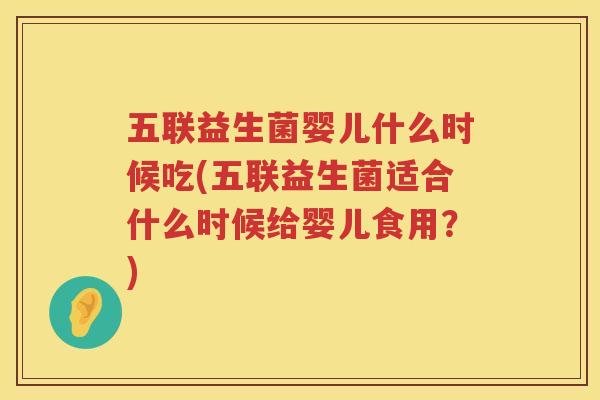 五联益生菌婴儿什么时候吃(五联益生菌适合什么时候给婴儿食用？)