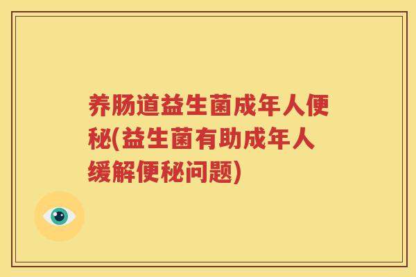 养肠道益生菌成年人便秘(益生菌有助成年人缓解便秘问题)