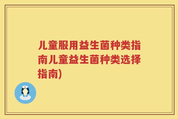 儿童服用益生菌种类指南儿童益生菌种类选择指南)