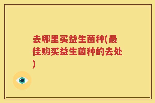 去哪里买益生菌种(最佳购买益生菌种的去处)