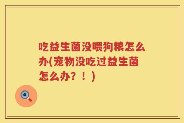 吃益生菌没喂狗粮怎么办(宠物没吃过益生菌怎么办？！)