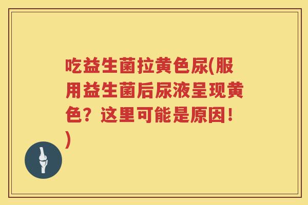 吃益生菌拉黄色尿(服用益生菌后尿液呈现黄色？这里可能是原因！)