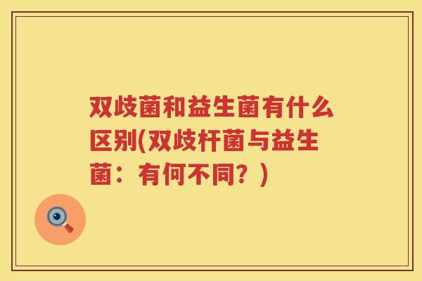双歧菌和益生菌有什么区别(双歧杆菌与益生菌：有何不同？)