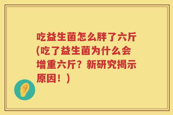 吃益生菌怎么胖了六斤(吃了益生菌为什么会增重六斤？新研究揭示原因！)