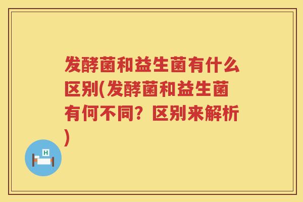 发酵菌和益生菌有什么区别(发酵菌和益生菌有何不同？区别来解析)
