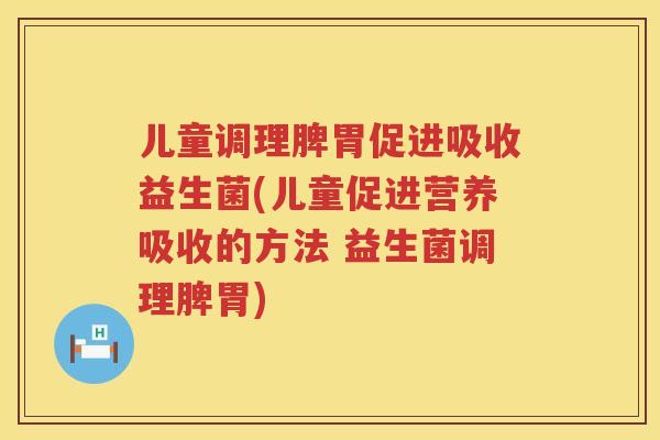 儿童调理脾胃促进吸收益生菌(儿童促进营养吸收的方法 益生菌调理脾胃)