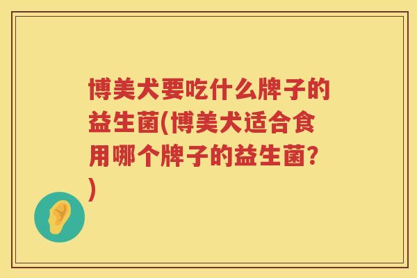 博美犬要吃什么牌子的益生菌(博美犬适合食用哪个牌子的益生菌？)