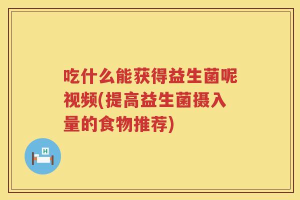 吃什么能获得益生菌呢视频(提高益生菌摄入量的食物推荐)