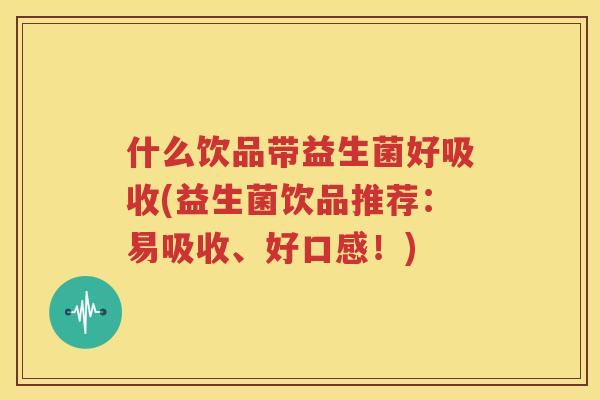 什么饮品带益生菌好吸收(益生菌饮品推荐：易吸收、好口感！)