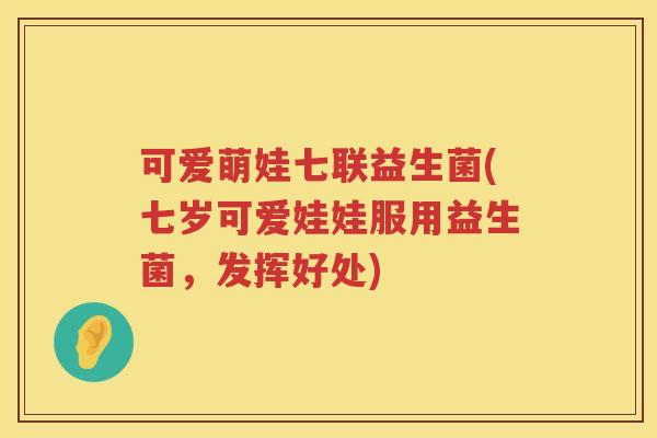 可爱萌娃七联益生菌(七岁可爱娃娃服用益生菌，发挥好处)