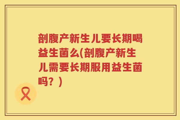 剖腹产新生儿要长期喝益生菌么(剖腹产新生儿需要长期服用益生菌吗？)