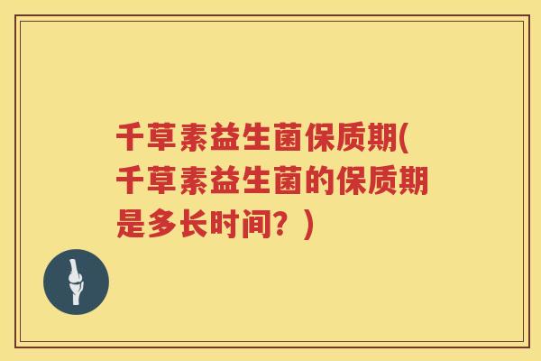 千草素益生菌保质期(千草素益生菌的保质期是多长时间？)
