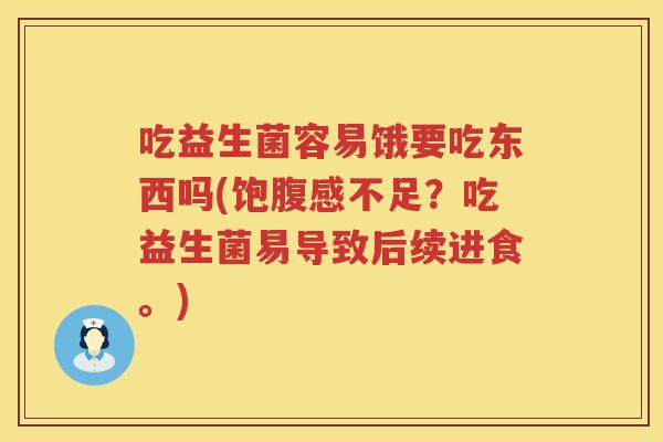 吃益生菌容易饿要吃东西吗(饱腹感不足？吃益生菌易导致后续进食。)