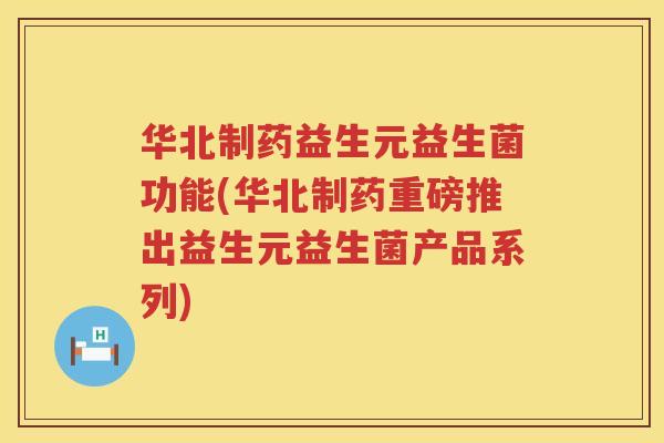 华北制药益生元益生菌功能(华北制药重磅推出益生元益生菌产品系列)
