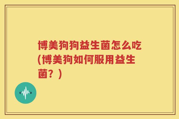 博美狗狗益生菌怎么吃(博美狗如何服用益生菌？)