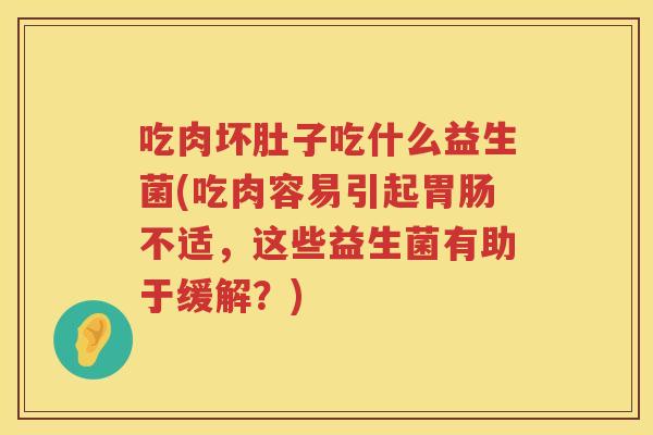 吃肉坏肚子吃什么益生菌(吃肉容易引起胃肠不适，这些益生菌有助于缓解？)