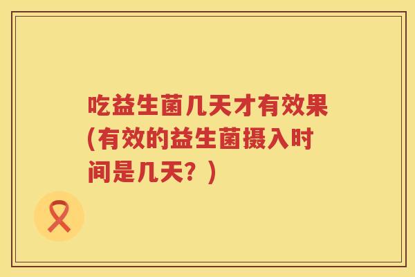 吃益生菌几天才有效果(有效的益生菌摄入时间是几天？)