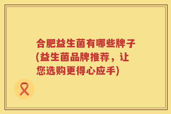 合肥益生菌有哪些牌子(益生菌品牌推荐，让您选购更得心应手)