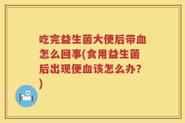吃完益生菌大便后带血怎么回事(食用益生菌后出现便血该怎么办？)