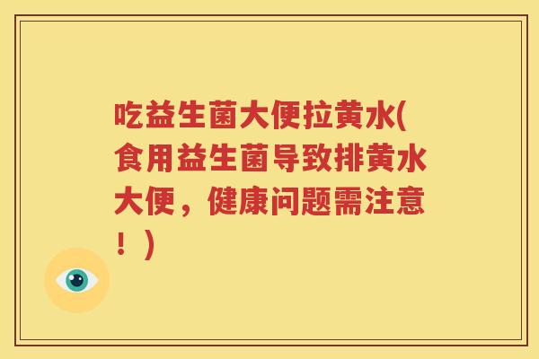 吃益生菌大便拉黄水(食用益生菌导致排黄水大便，健康问题需注意！)