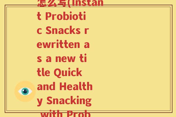 即食益生菌翻译成英文怎么写(Instant Probiotic Snacks rewritten as a new title Quick and Healthy Snacking with Probiotics)