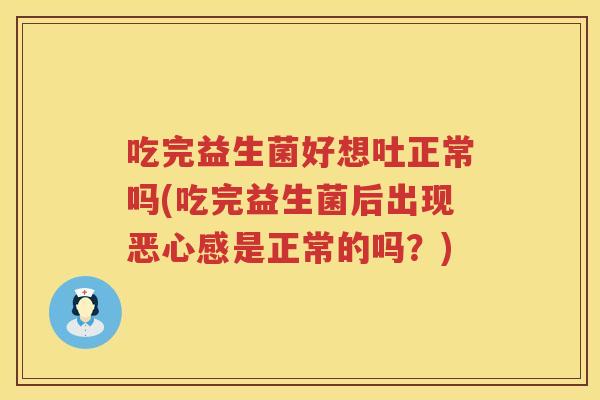 吃完益生菌好想吐正常吗(吃完益生菌后出现恶心感是正常的吗？)