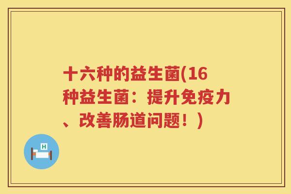 十六种的益生菌(16种益生菌：提升免疫力、改善肠道问题！)