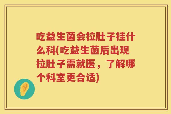 吃益生菌会拉肚子挂什么科(吃益生菌后出现拉肚子需就医，了解哪个科室更合适)