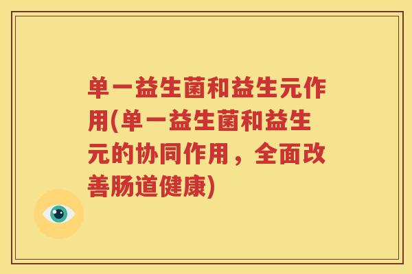 单一益生菌和益生元作用(单一益生菌和益生元的协同作用，全面改善肠道健康)