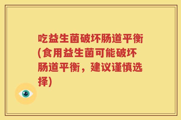 吃益生菌破坏肠道平衡(食用益生菌可能破坏肠道平衡，建议谨慎选择)