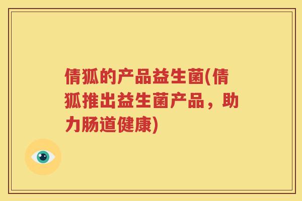 倩狐的产品益生菌(倩狐推出益生菌产品，助力肠道健康)