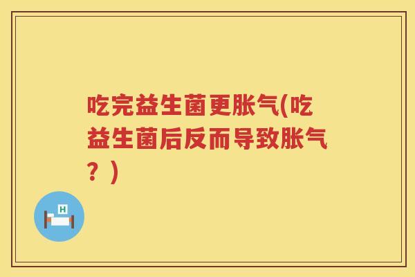 吃完益生菌更胀气(吃益生菌后反而导致胀气？)
