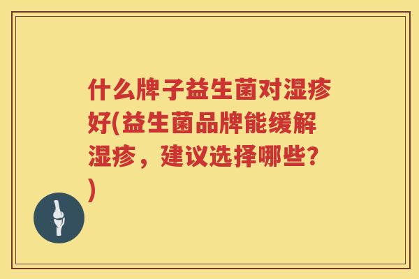 什么牌子益生菌对湿疹好(益生菌品牌能缓解湿疹，建议选择哪些？)