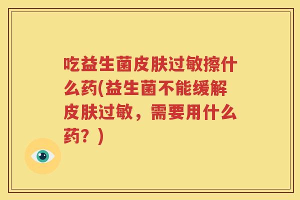吃益生菌皮肤过敏擦什么药(益生菌不能缓解皮肤过敏，需要用什么药？)