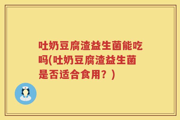 吐奶豆腐渣益生菌能吃吗(吐奶豆腐渣益生菌是否适合食用？)