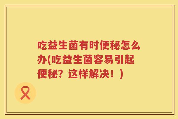 吃益生菌有时便秘怎么办(吃益生菌容易引起便秘？这样解决！)