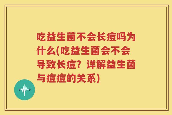 吃益生菌不会长痘吗为什么(吃益生菌会不会导致长痘？详解益生菌与痘痘的关系)