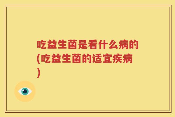 吃益生菌是看什么病的(吃益生菌的适宜疾病)