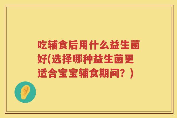 吃辅食后用什么益生菌好(选择哪种益生菌更适合宝宝辅食期间？)
