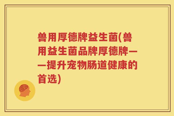 兽用厚德牌益生菌(兽用益生菌品牌厚德牌——提升宠物肠道健康的首选)