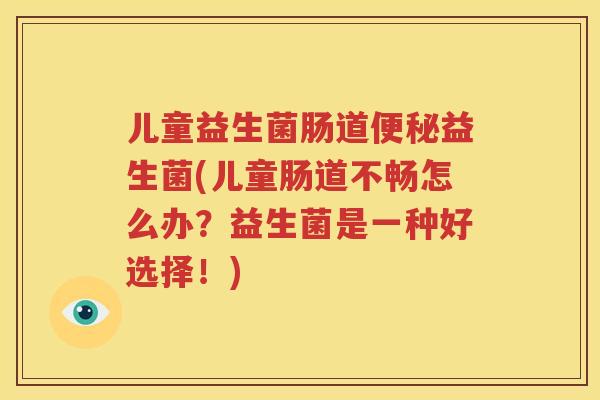 儿童益生菌肠道便秘益生菌(儿童肠道不畅怎么办？益生菌是一种好选择！)