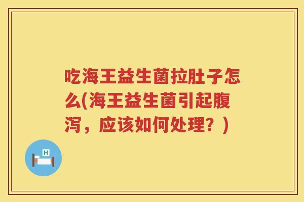 吃海王益生菌拉肚子怎么(海王益生菌引起腹泻，应该如何处理？)